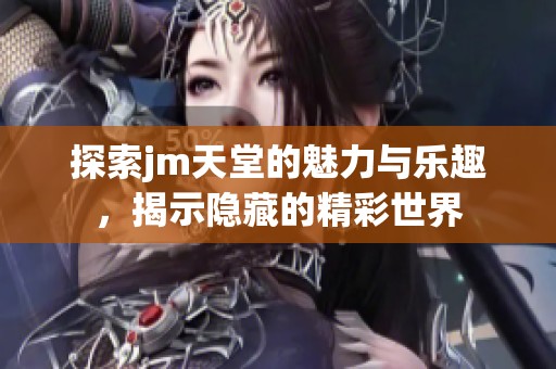 探索jm天堂的魅力与乐趣，揭示隐藏的精彩世界