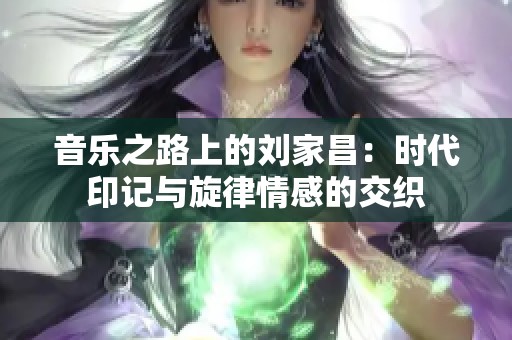 音乐之路上的刘家昌：时代印记与旋律情感的交织