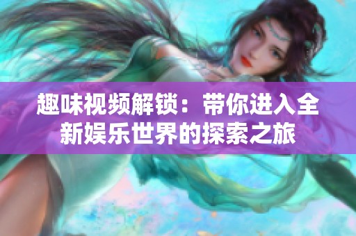 趣味视频解锁：带你进入全新娱乐世界的探索之旅