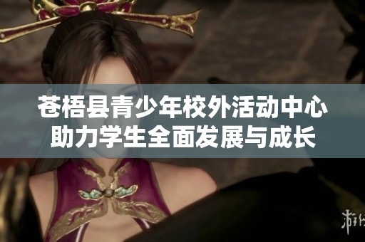 苍梧县青少年校外活动中心助力学生全面发展与成长