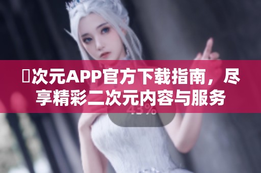 囧次元APP官方下载指南，尽享精彩二次元内容与服务