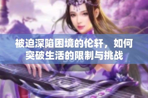被迫深陷困境的伦轩，如何突破生活的限制与挑战