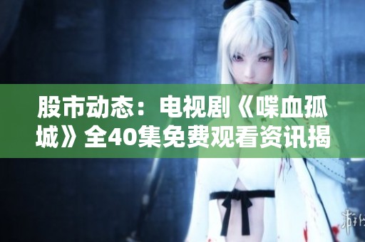股市动态：电视剧《喋血孤城》全40集免费观看资讯揭秘