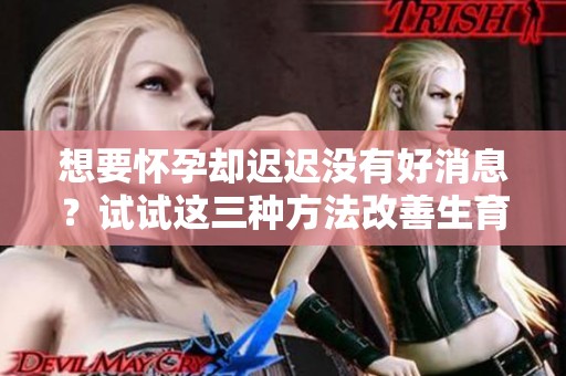 想要怀孕却迟迟没有好消息？试试这三种方法改善生育力