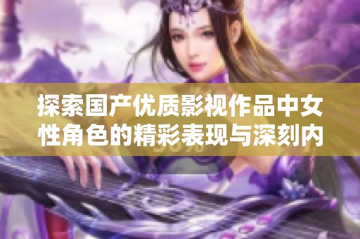 探索国产优质影视作品中女性角色的精彩表现与深刻内涵