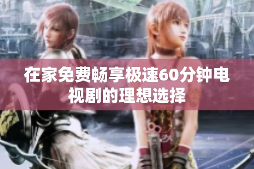 在家免费畅享极速60分钟电视剧的理想选择