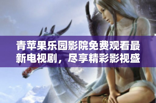 青苹果乐园影院免费观看最新电视剧，尽享精彩影视盛宴