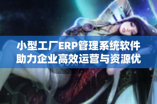 小型工厂ERP管理系统软件助力企业高效运营与资源优化