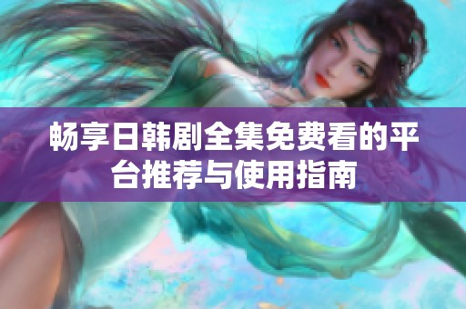 畅享日韩剧全集免费看的平台推荐与使用指南