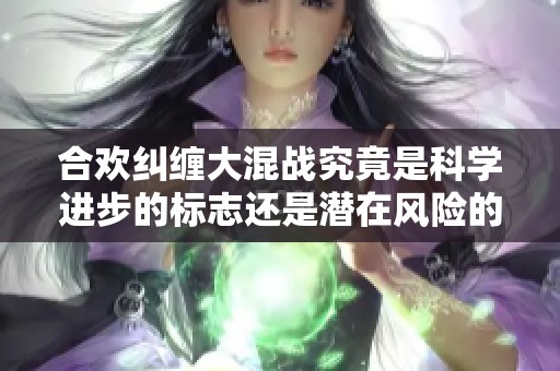 合欢纠缠大混战究竟是科学进步的标志还是潜在风险的隐忧