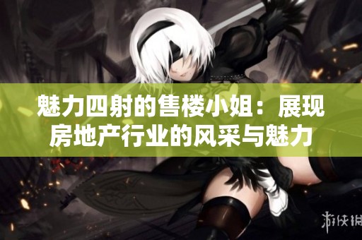 魅力四射的售楼小姐：展现房地产行业的风采与魅力