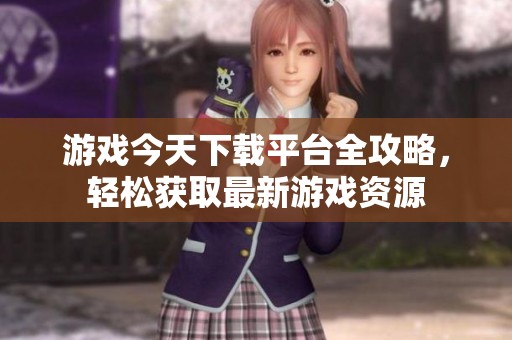游戏今天下载平台全攻略，轻松获取最新游戏资源