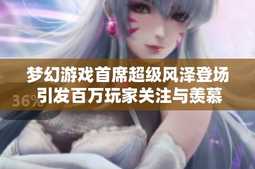 梦幻游戏首席超级风泽登场 引发百万玩家关注与羡慕！