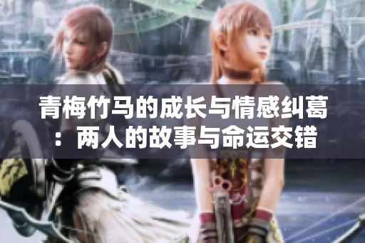 青梅竹马的成长与情感纠葛：两人的故事与命运交错