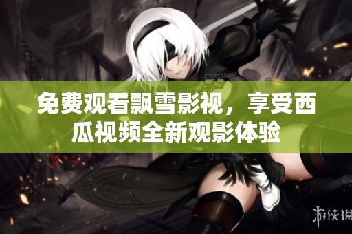 免费观看飘雪影视，享受西瓜视频全新观影体验