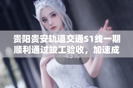 贵阳贵安轨道交通S1线一期顺利通过竣工验收，加速成网建设进程
