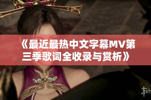 《最近最热中文字幕MV第三季歌词全收录与赏析》