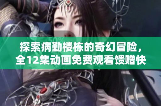 探索病勤楼栋的奇幻冒险，全12集动画免费观看馈赠快乐