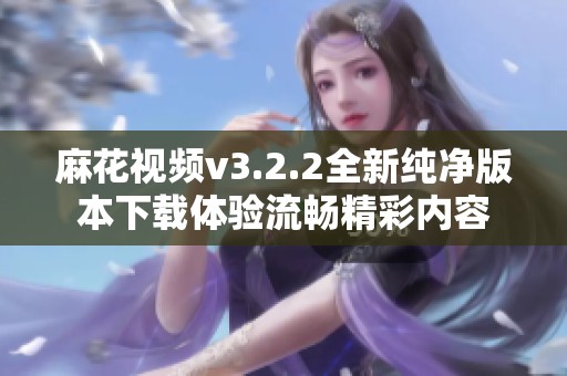 麻花视频v3.2.2全新纯净版本下载体验流畅精彩内容