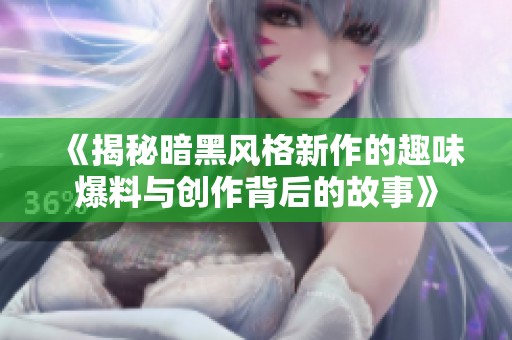 《揭秘暗黑风格新作的趣味爆料与创作背后的故事》