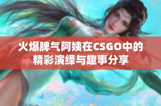 火爆脾气阿姨在CSGO中的精彩演绎与趣事分享