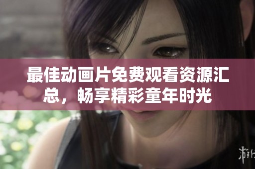 最佳动画片免费观看资源汇总，畅享精彩童年时光