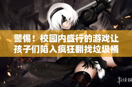 警惕！校园内盛行的游戏让孩子们陷入疯狂翻找垃圾桶的怪圈