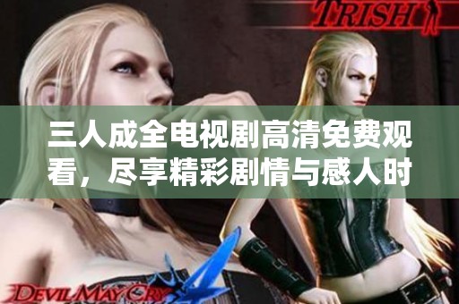 三人成全电视剧高清免费观看，尽享精彩剧情与感人时刻