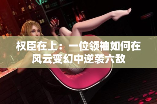权臣在上：一位领袖如何在风云变幻中逆袭六敌