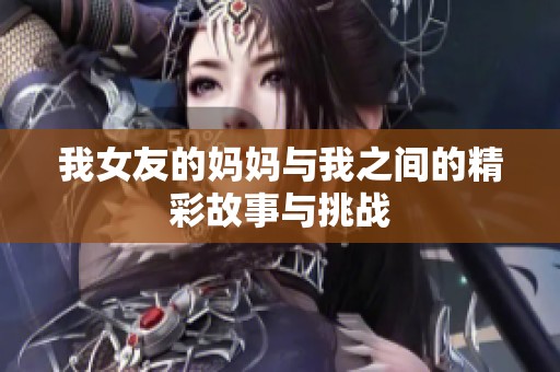 我女友的妈妈与我之间的精彩故事与挑战