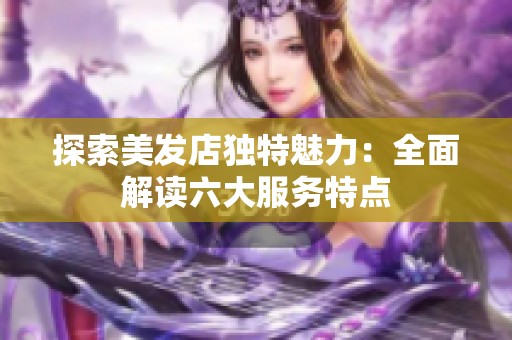 探索美发店独特魅力：全面解读六大服务特点