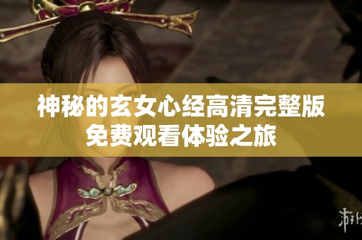 神秘的玄女心经高清完整版免费观看体验之旅