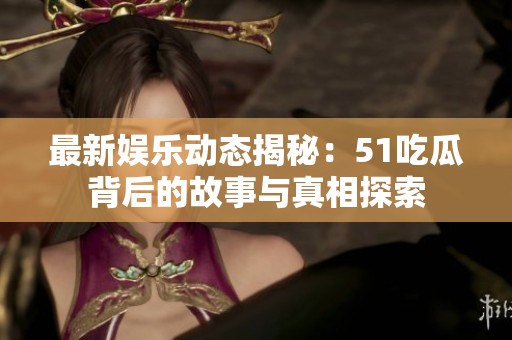 最新娱乐动态揭秘：51吃瓜背后的故事与真相探索