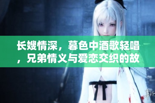 长嫂情深，暮色中酒歌轻唱，兄弟情义与爱恋交织的故事