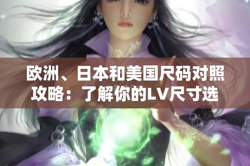 欧洲、日本和美国尺码对照攻略：了解你的LV尺寸选购指南