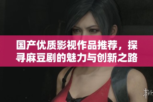 国产优质影视作品推荐，探寻麻豆剧的魅力与创新之路