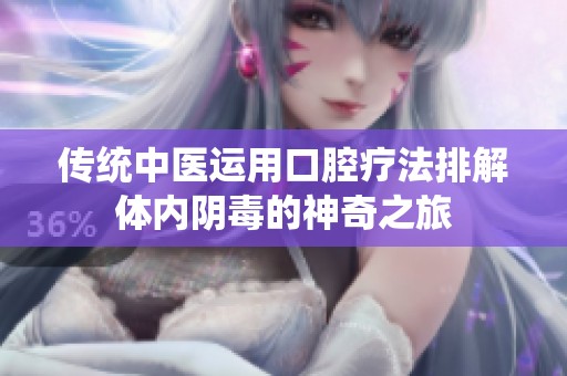 传统中医运用口腔疗法排解体内阴毒的神奇之旅