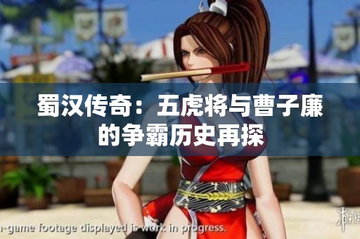 蜀汉传奇：五虎将与曹子廉的争霸历史再探