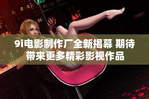 9i电影制作厂全新揭幕 期待带来更多精彩影视作品