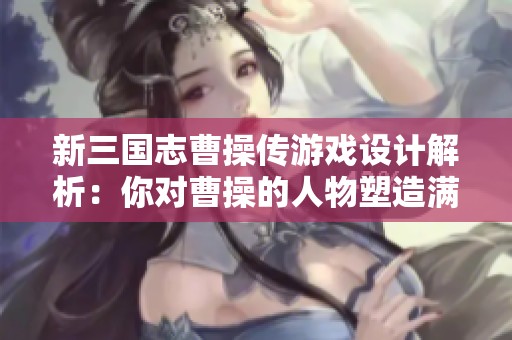 新三国志曹操传游戏设计解析：你对曹操的人物塑造满意吗