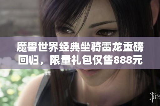 魔兽世界经典坐骑雷龙重磅回归，限量礼包仅售888元！