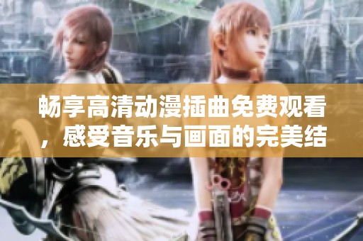 畅享高清动漫插曲免费观看，感受音乐与画面的完美结合