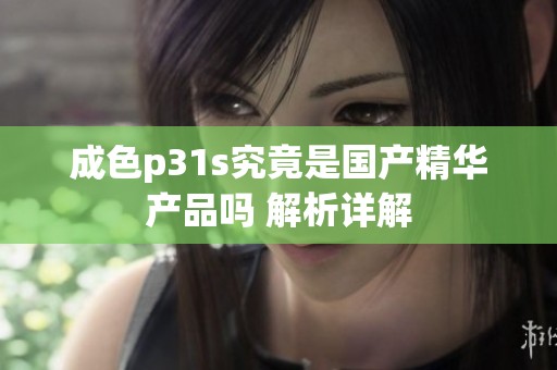成色p31s究竟是国产精华产品吗 解析详解