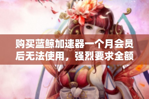 购买蓝鲸加速器一个月会员后无法使用，强烈要求全额退款