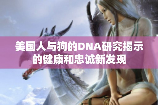 美国人与狗的DNA研究揭示的健康和忠诚新发现