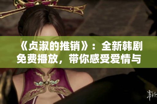 《贞淑的推销》：全新韩剧免费播放，带你感受爱情与职场的交织