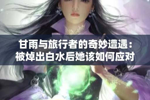 甘雨与旅行者的奇妙遭遇：被焯出白水后她该如何应对