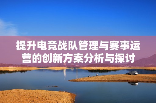 提升电竞战队管理与赛事运营的创新方案分析与探讨