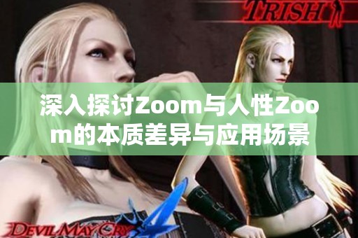 深入探讨Zoom与人性Zoom的本质差异与应用场景