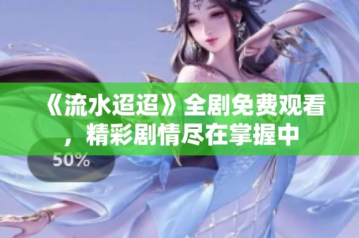《流水迢迢》全剧免费观看，精彩剧情尽在掌握中